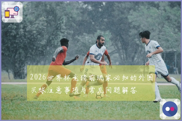 2026世界杯竞猜前玩家必知的外围买球注意事项与常见问题解答