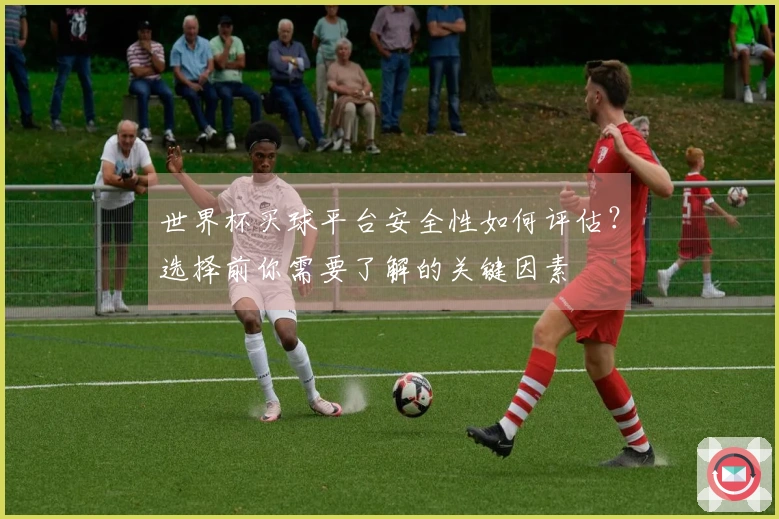 世界杯买球平台安全性如何评估？选择前你需要了解的关键因素