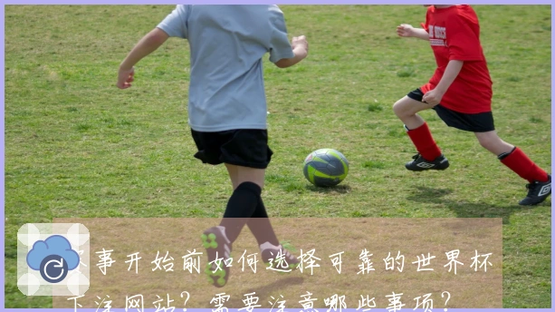 赛事开始前如何选择可靠的世界杯下注网站？需要注意哪些事项？