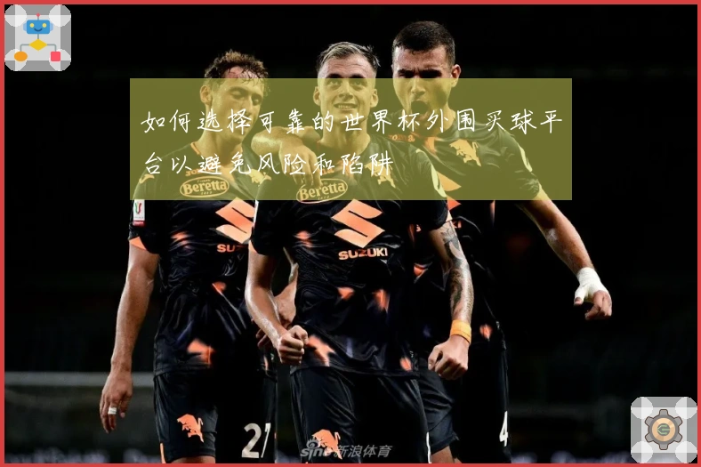 如何选择可靠的世界杯外围买球平台以避免风险和陷阱