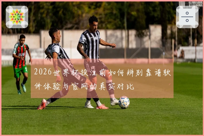 2026世界杯投注前如何辨别靠谱软件体验与官网的真实对比