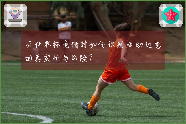 买世界杯竞猜时如何识别活动优惠的真实性与风险？