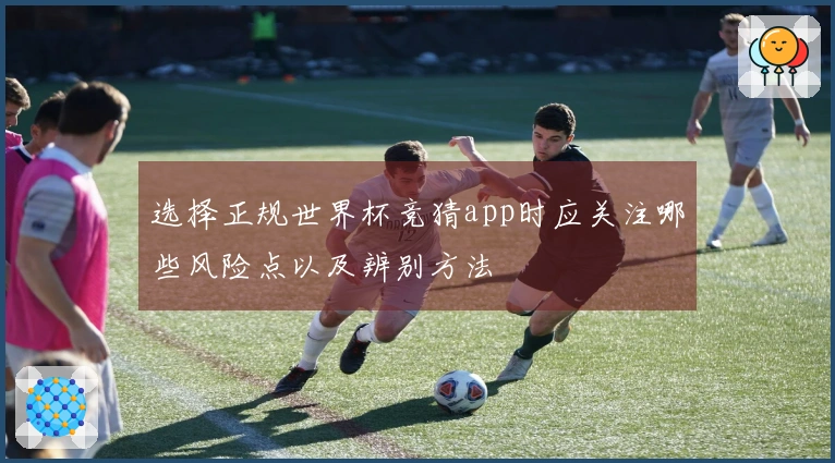 选择正规世界杯竞猜app时应关注哪些风险点以及辨别方法