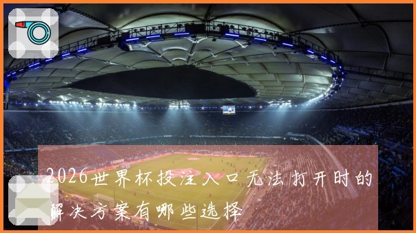 2026世界杯投注入口无法打开时的解决方案有哪些选择