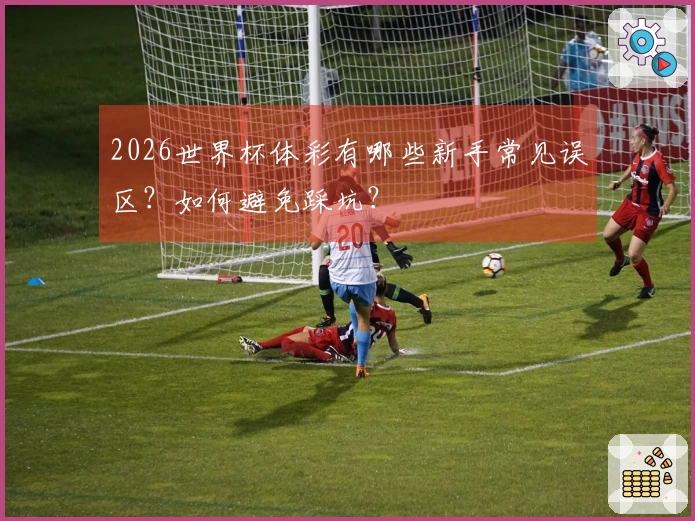 2026世界杯体彩有哪些新手常见误区？如何避免踩坑？