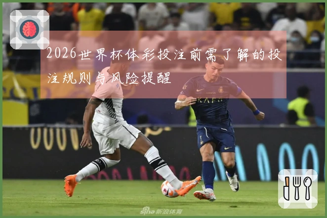 2026世界杯体彩投注前需了解的投注规则与风险提醒