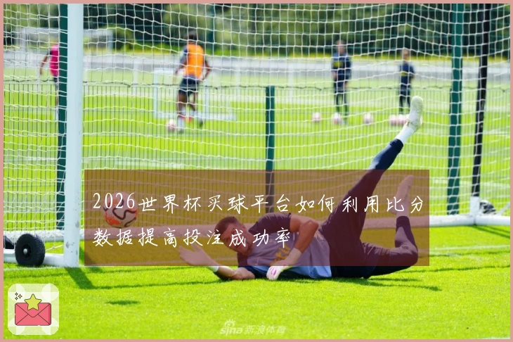 2026世界杯买球平台如何利用比分数据提高投注成功率