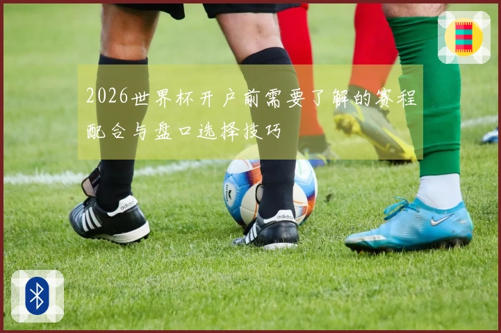 2026世界杯开户前需要了解的赛程配合与盘口选择技巧