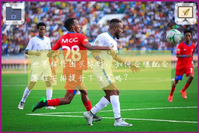 世界杯外围买球时，如何合理配合赛程安排提升下注策略？