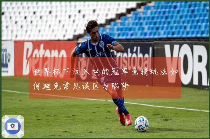 世界杯下注入口的冠军竞猜玩法如何避免常见误区与陷阱