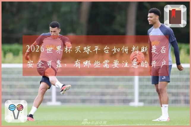 2026世界杯买球平台如何判断是否安全可靠，有哪些需要注意的开户流程？