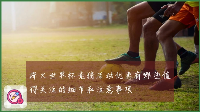 烽火世界杯竞猜活动优惠有哪些值得关注的细节和注意事项