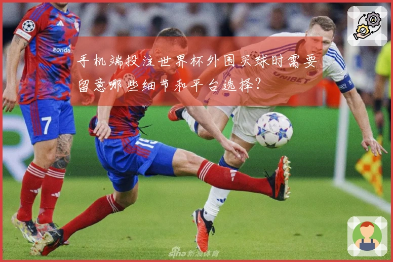手机端投注世界杯外围买球时需要留意哪些细节和平台选择？