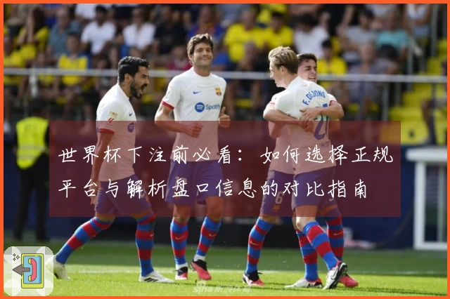 世界杯下注前必看：如何选择正规平台与解析盘口信息的对比指南