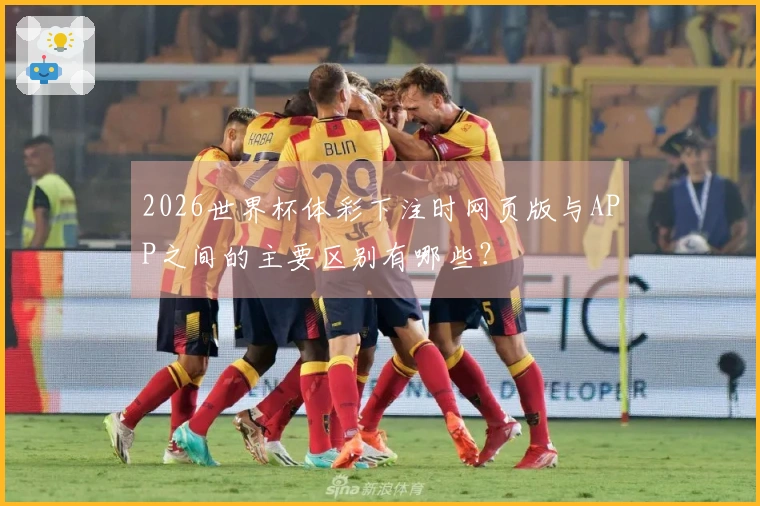 2026世界杯体彩下注时网页版与APP之间的主要区别有哪些？
