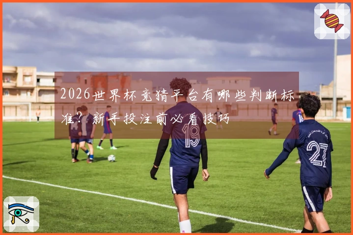 2026世界杯竞猜平台有哪些判断标准？新手投注前必看技巧