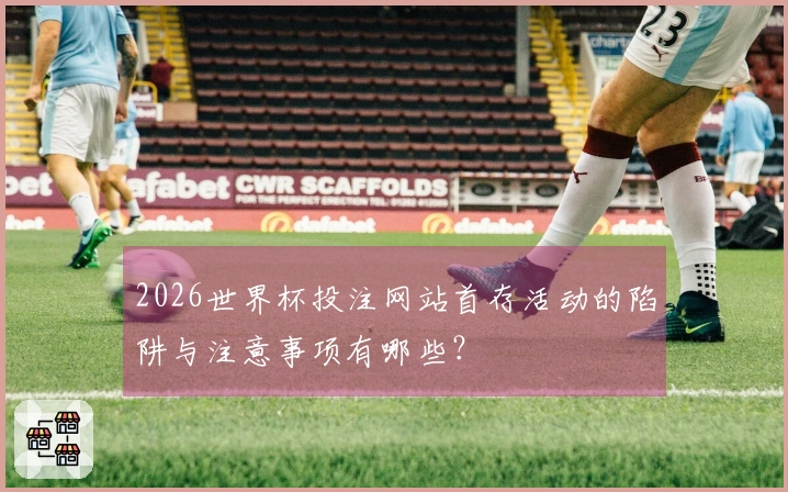 2026世界杯投注网站首存活动的陷阱与注意事项有哪些？