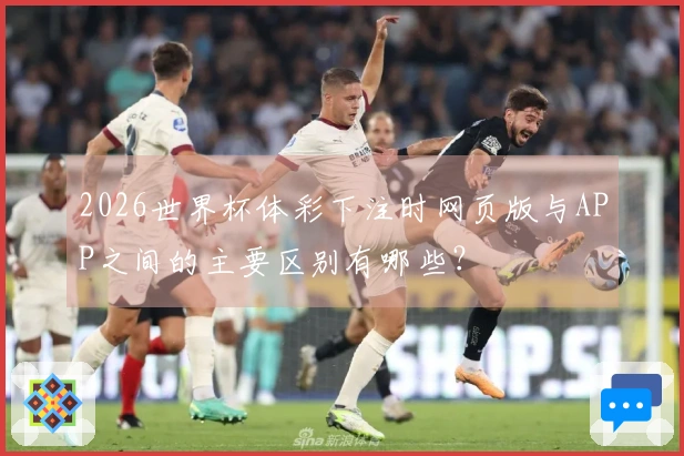 2026世界杯体彩下注时网页版与APP之间的主要区别有哪些？
