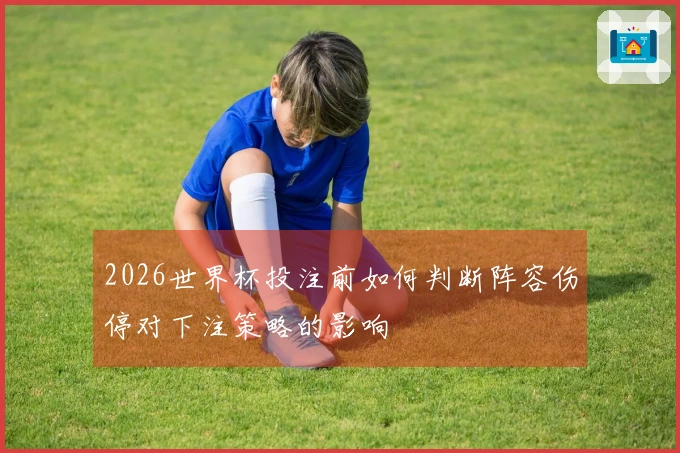 2026世界杯投注前如何判断阵容伤停对下注策略的影响