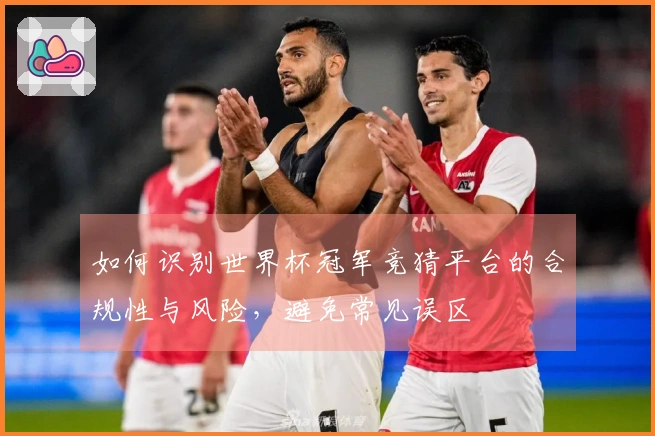如何识别世界杯冠军竞猜平台的合规性与风险，避免常见误区