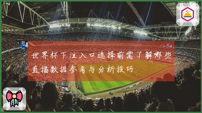 世界杯下注入口选择前需了解哪些直播数据参考与分析技巧
