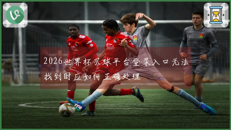 2026世界杯买球平台登录入口无法找到时应如何正确处理