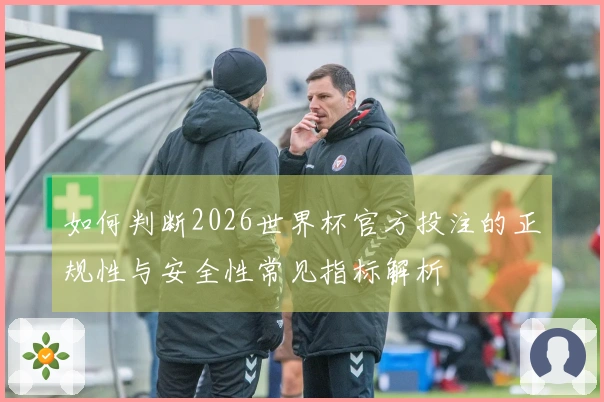 如何判断2026世界杯官方投注的正规性与安全性常见指标解析