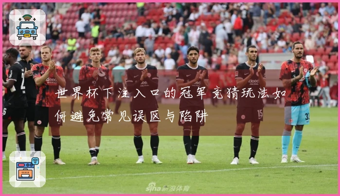 世界杯下注入口的冠军竞猜玩法如何避免常见误区与陷阱
