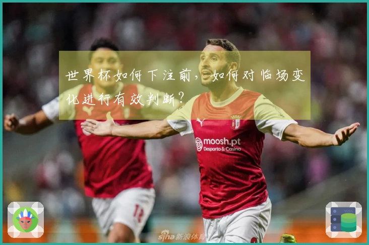 世界杯如何下注前，如何对临场变化进行有效判断？