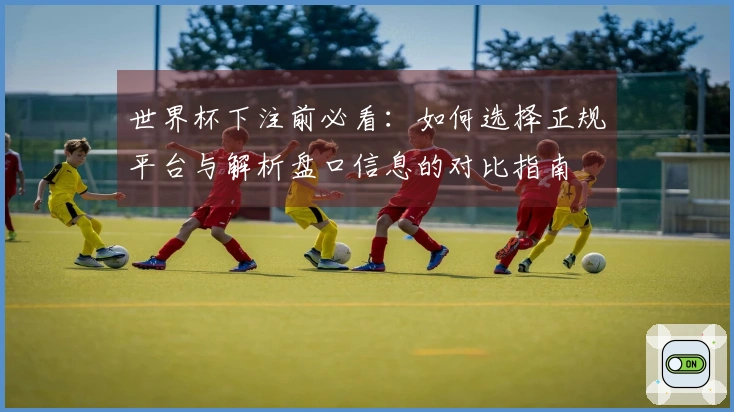 世界杯下注前必看：如何选择正规平台与解析盘口信息的对比指南