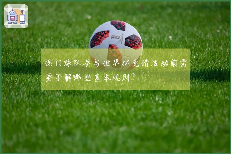 热门球队参与世界杯竞猜活动前需要了解哪些基本规则？