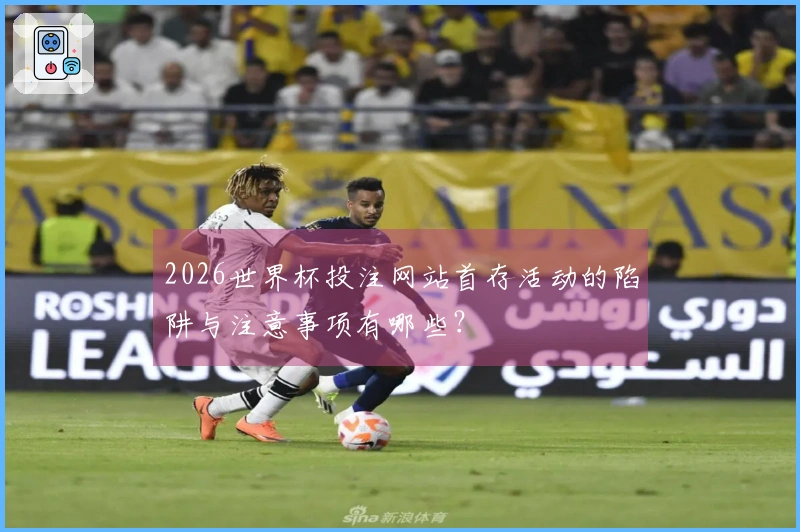 2026世界杯投注网站首存活动的陷阱与注意事项有哪些？