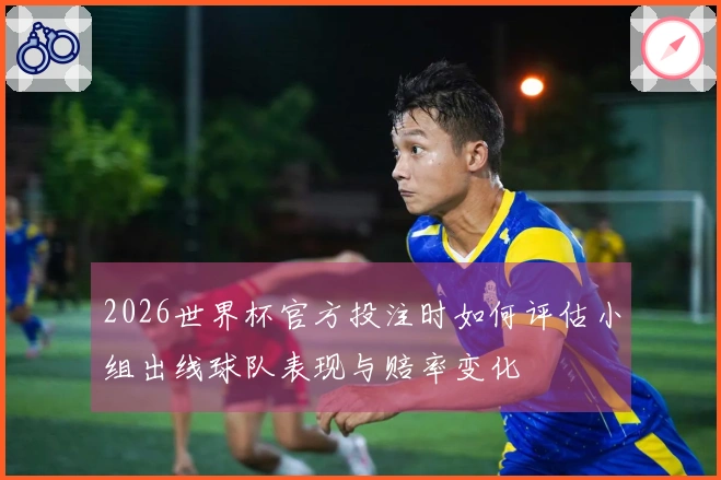 2026世界杯官方投注时如何评估小组出线球队表现与赔率变化