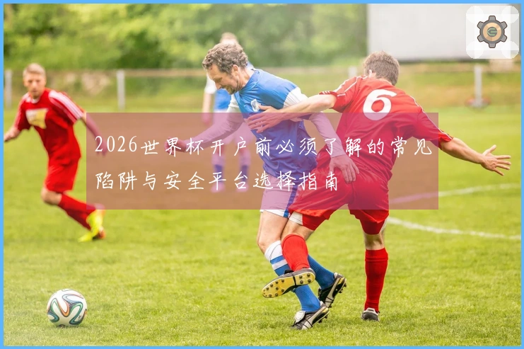 2026世界杯开户前必须了解的常见陷阱与安全平台选择指南
