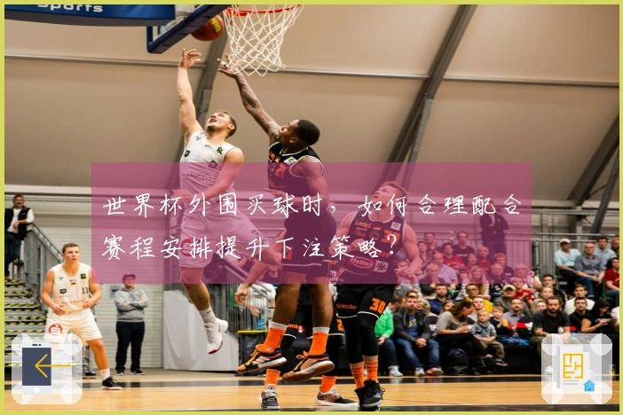 世界杯外围买球时，如何合理配合赛程安排提升下注策略？