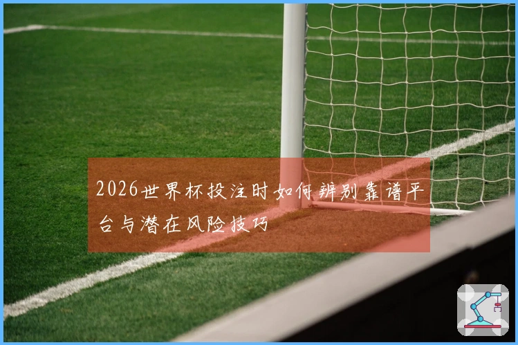 2026世界杯投注时如何辨别靠谱平台与潜在风险技巧