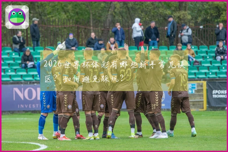 2026世界杯体彩有哪些新手常见误区？如何避免踩坑？
