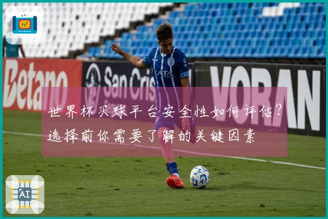 世界杯买球平台安全性如何评估？选择前你需要了解的关键因素