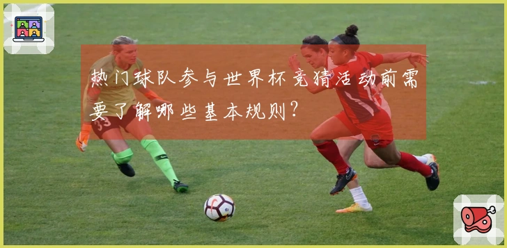 热门球队参与世界杯竞猜活动前需要了解哪些基本规则？