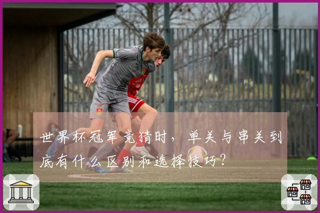 世界杯冠军竞猜时，单关与串关到底有什么区别和选择技巧？