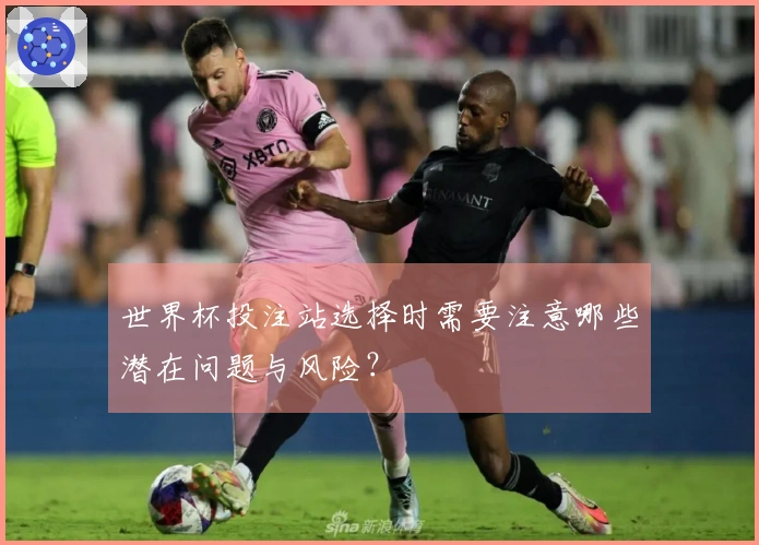 世界杯投注站选择时需要注意哪些潜在问题与风险？