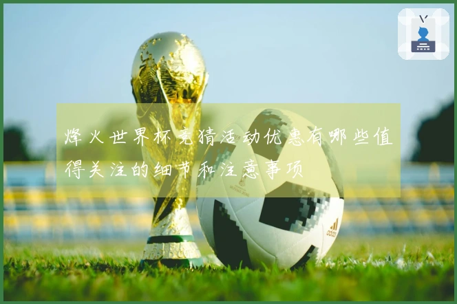 烽火世界杯竞猜活动优惠有哪些值得关注的细节和注意事项