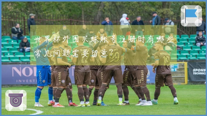 世界杯外围买球账号注册时有哪些常见问题需要留意？