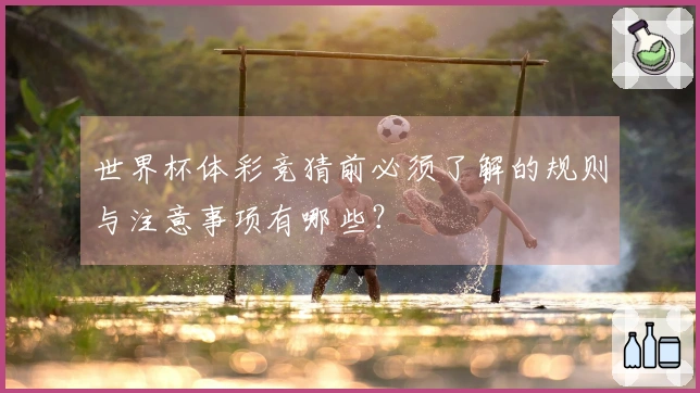 世界杯体彩竞猜前必须了解的规则与注意事项有哪些？