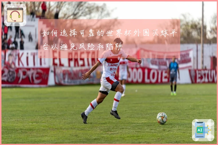 如何选择可靠的世界杯外围买球平台以避免风险和陷阱
