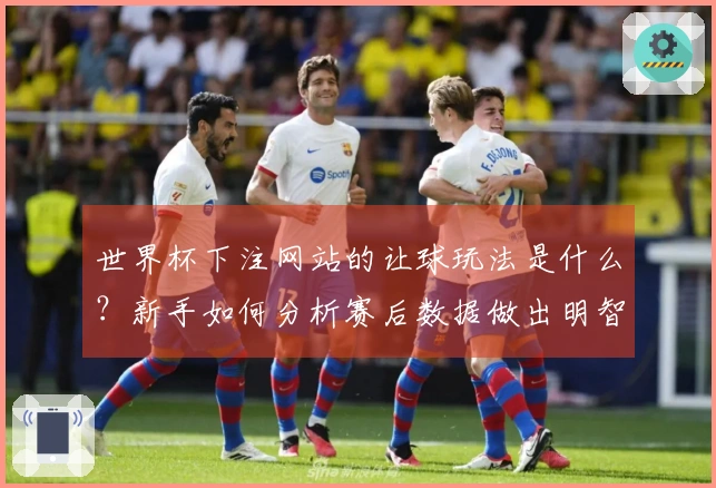 世界杯下注网站的让球玩法是什么？新手如何分析赛后数据做出明智决定