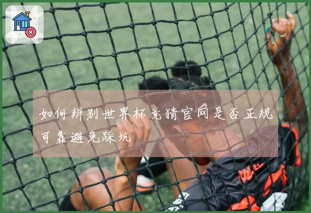 如何辨别世界杯竞猜官网是否正规可靠避免踩坑