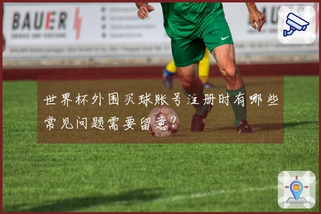世界杯外围买球账号注册时有哪些常见问题需要留意？