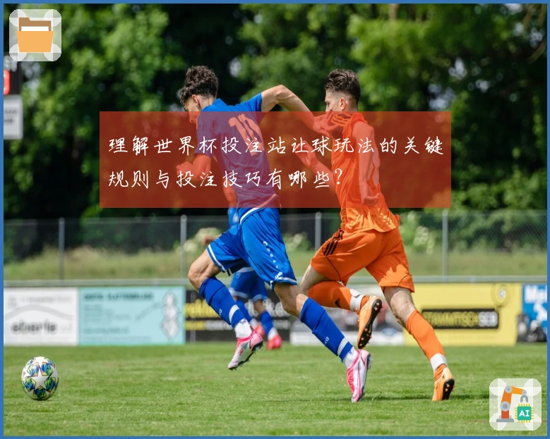 理解世界杯投注站让球玩法的关键规则与投注技巧有哪些？