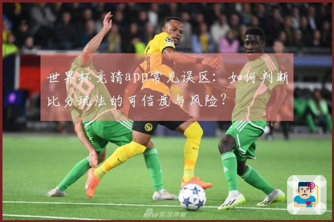 世界杯竞猜app常见误区：如何判断比分玩法的可信度与风险？